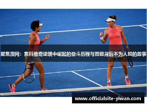 聚焦澳网:焦科维奇逆境中崛起的奋斗历程与晋级背后不为人知的故事 聚焦澳网:焦科维奇逆境中崛起的奋斗历程与晋级背后不为人知的故事