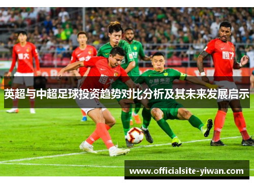 英超与中超足球投资趋势对比分析及其未来发展启示