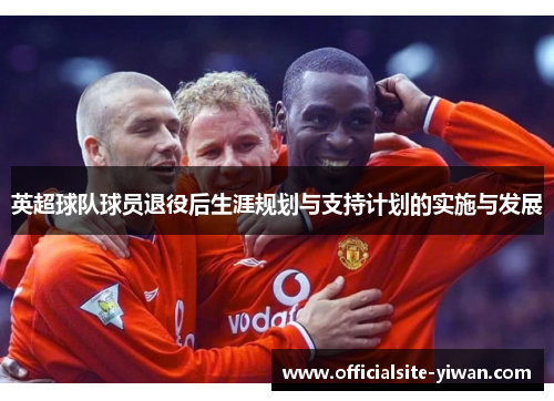 英超球队球员退役后生涯规划与支持计划的实施与发展 英超球队球员退役后生涯规划与支持计划的实施与发展