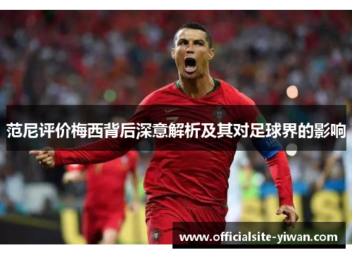 范尼评价梅西背后深意解析及其对足球界的影响 范尼评价梅西背后深意解析及其对足球界的影响