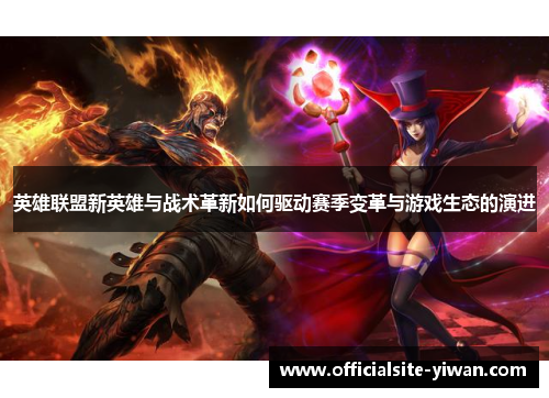 英雄联盟新英雄与战术革新如何驱动赛季变革与游戏生态的演进