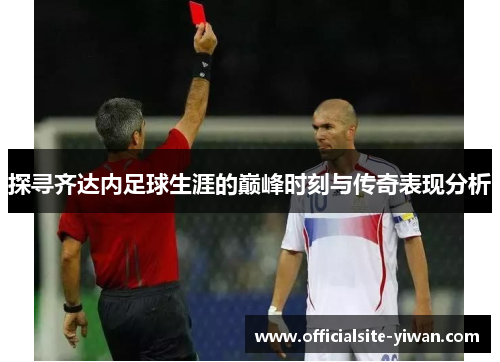 探寻齐达内足球生涯的巅峰时刻与传奇表现分析