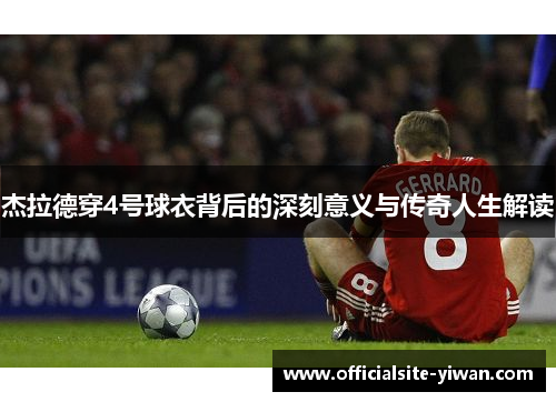 杰拉德穿4号球衣背后的深刻意义与传奇人生解读