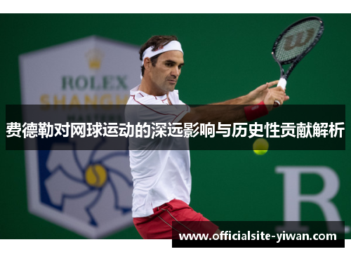 费德勒对网球运动的深远影响与历史性贡献解析 费德勒对网球运动的深远影响与历史性贡献解析