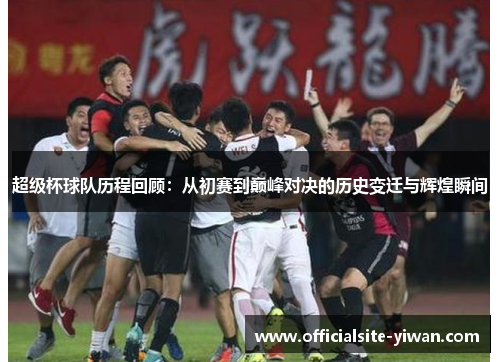 超级杯球队历程回顾:从初赛到巅峰对决的历史变迁与辉煌瞬间 超级杯球队历程回顾:从初赛到巅峰对决的历史变迁与辉煌瞬间