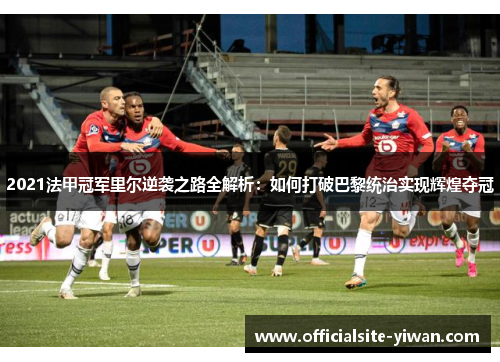 2021法甲冠军里尔逆袭之路全解析:如何打破巴黎统治实现辉煌夺冠 2021法甲冠军里尔逆袭之路全解析:如何打破巴黎统治实现辉煌夺冠