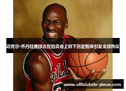 迈克尔·乔丹经典球衣在拍卖会上创下历史新高引发全球热议