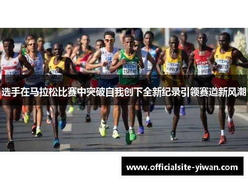 选手在马拉松比赛中突破自我创下全新纪录引领赛道新风潮 选手在马拉松比赛中突破自我创下全新纪录引领赛道新风潮