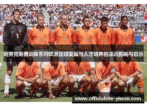 阿贾克斯青训体系对欧洲足球发展与人才培养的深远影响与启示