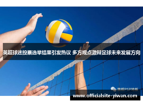 英超球迷投票选举结果引发热议 多方观点激辩足球未来发展方向 英超球迷投票选举结果引发热议 多方观点激辩足球未来发展方向
