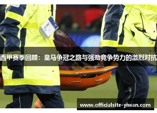 西甲赛季回顾:皇马争冠之路与强劲竞争势力的激烈对抗 西甲赛季回顾:皇马争冠之路与强劲竞争势力的激烈对抗