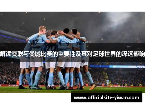 解读曼联与曼城比赛的重要性及其对足球世界的深远影响