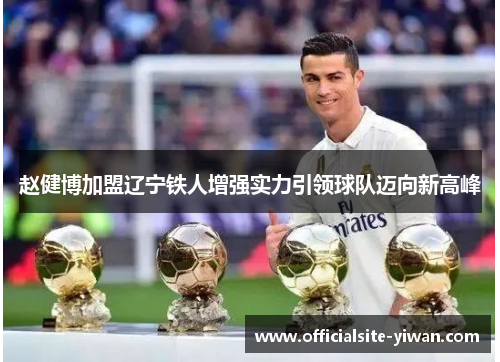 赵健博加盟辽宁铁人增强实力引领球队迈向新高峰 赵健博加盟辽宁铁人增强实力引领球队迈向新高峰