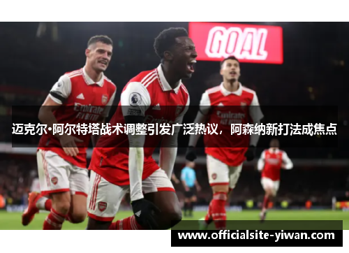 迈克尔·阿尔特塔战术调整引发广泛热议，阿森纳新打法成焦点