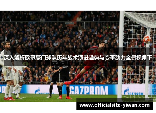 深入解析欧冠豪门球队历年战术演进趋势与变革动力全景视角下 深入解析欧冠豪门球队历年战术演进趋势与变革动力全景视角下
