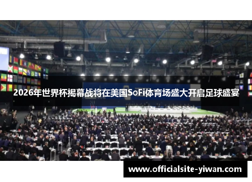 2026年世界杯揭幕战将在美国SoFi体育场盛大开启足球盛宴 2026年世界杯揭幕战将在美国SoFi体育场盛大开启足球盛宴