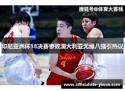 印尼亚洲杯18决赛惨败澳大利亚无缘八强引热议 印尼亚洲杯18决赛惨败澳大利亚无缘八强引热议