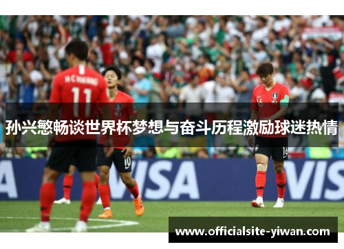 孙兴慜畅谈世界杯梦想与奋斗历程激励球迷热情 孙兴慜畅谈世界杯梦想与奋斗历程激励球迷热情