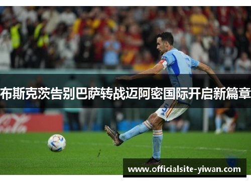 布斯克茨告别巴萨转战迈阿密国际开启新篇章 布斯克茨告别巴萨转战迈阿密国际开启新篇章