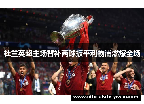 杜兰英超主场替补两球扳平利物浦燃爆全场