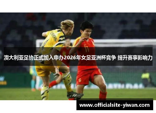 澳大利亚足协正式加入申办2026年女足亚洲杯竞争 提升赛事影响力