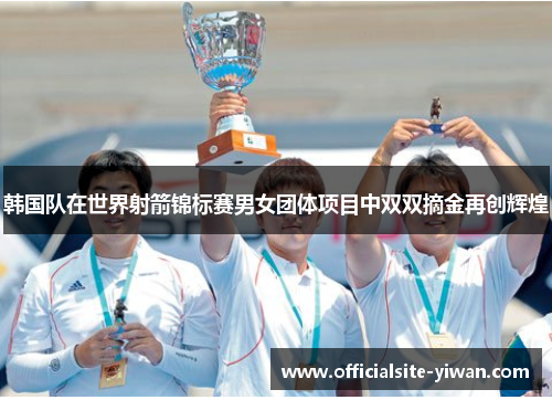 韩国队在世界射箭锦标赛男女团体项目中双双摘金再创辉煌 韩国队在世界射箭锦标赛男女团体项目中双双摘金再创辉煌