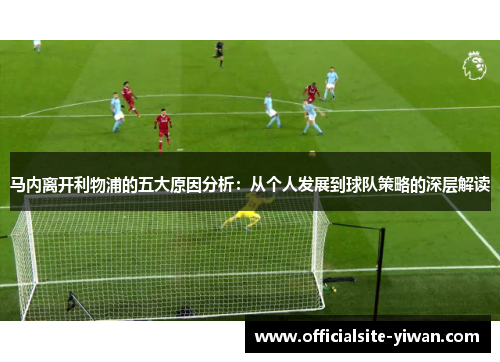 马内离开利物浦的五大原因分析:从个人发展到球队策略的深层解读 马内离开利物浦的五大原因分析:从个人发展到球队策略的深层解读