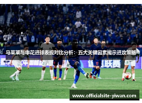 马莱莱与申花进球表现对比分析:五大关键因素揭示进攻策略 马莱莱与申花进球表现对比分析:五大关键因素揭示进攻策略