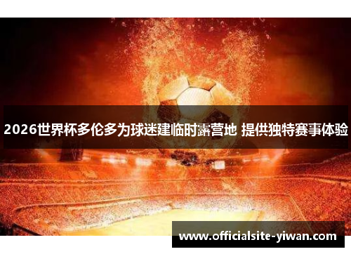 2026世界杯多伦多为球迷建临时露营地 提供独特赛事体验 2026世界杯多伦多为球迷建临时露营地 提供独特赛事体验