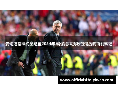 安切洛蒂续约皇马至2024年 确保继续执教银河战舰再创辉煌