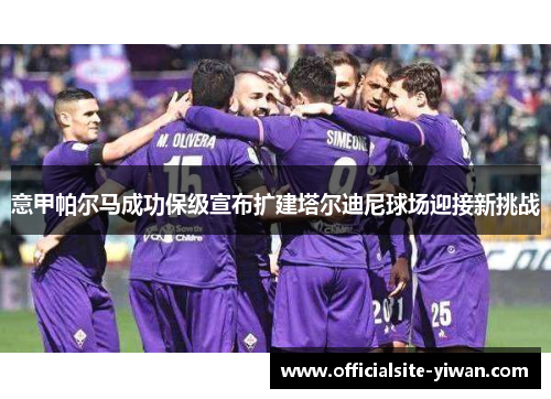 意甲帕尔马成功保级宣布扩建塔尔迪尼球场迎接新挑战 意甲帕尔马成功保级宣布扩建塔尔迪尼球场迎接新挑战