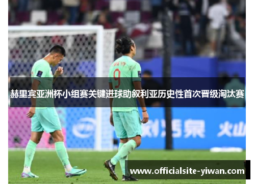 赫里宾亚洲杯小组赛关键进球助叙利亚历史性首次晋级淘汰赛 赫里宾亚洲杯小组赛关键进球助叙利亚历史性首次晋级淘汰赛