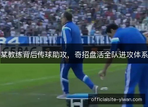 某教练背后传球助攻,奇招盘活全队进攻体系 某教练背后传球助攻,奇招盘活全队进攻体系